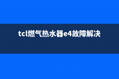 TCL燃气热水器e4故障怎么解决(tcl燃气热水器e4故障解决方法)