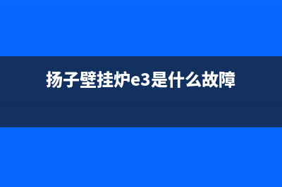 杨子壁挂炉e2故障怎么处理(扬子壁挂炉e3是什么故障)