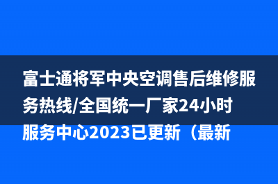 富士通将军中央空调售后维修服务热线/全国统一厂家24小时服务中心2023已更新（最新