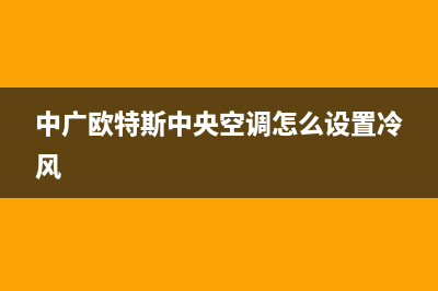 中广欧特斯中央空调400全国客服电话/全国统一厂家售后服务预约2023(总部(中广欧特斯中央空调怎么设置冷风)