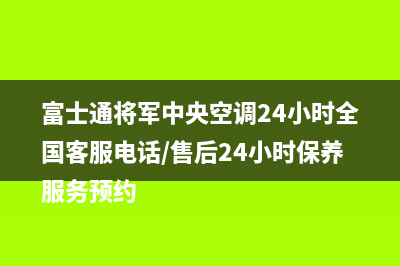 富士通将军中央空调24小时全国客服电话/售后24小时保养服务预约