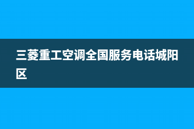 三菱重工空调全国联保电话/全国统一客服400报修电话2023已更新（今日/资讯）(三菱重工空调全国服务电话城阳区)