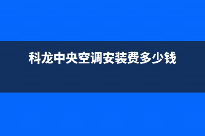 科龙中央空调安装电话24小时人工电话/售后24小时网点电话(今日(科龙中央空调安装费多少钱)