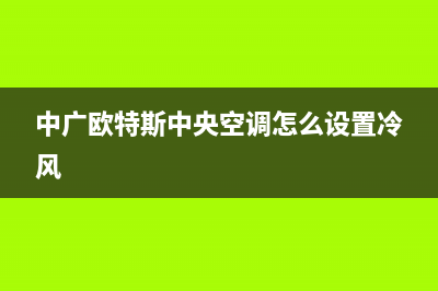 中广欧特斯中央空调售后全国维修电话号码/统一特约网点地址查询已更新(中广欧特斯中央空调怎么设置冷风)