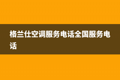 格兰仕空调服务电话/全国统一服务热线2023(总部(格兰仕空调服务电话全国服务电话)