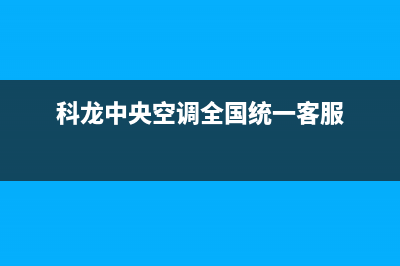 科龙中央空调全国免费服务电话/售后维修中心地址已更新(科龙中央空调全国统一客服)