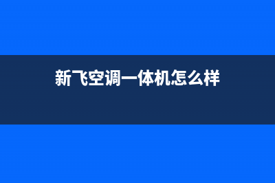 新飞中央空调全国服务电话多少/客服热线2023已更新（今日/资讯）(新飞空调一体机怎么样)