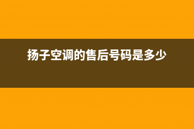 扬子空调的售后服务电话/统一24小时维修受理已更新(扬子空调的售后号码是多少)