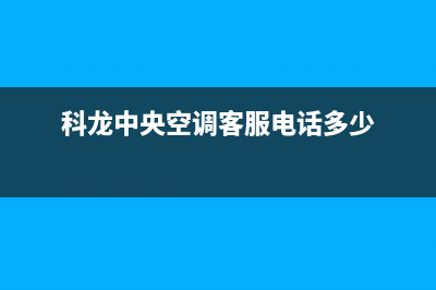 科龙中央空调客服电话/附近维修电话已更新(科龙中央空调客服电话多少)