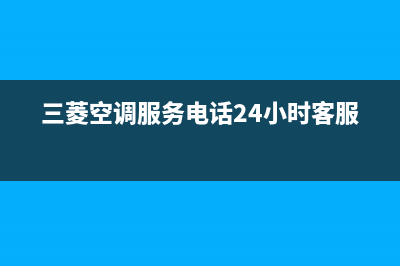 三菱空调服务电话/售后网点特约维修已更新(三菱空调服务电话24小时客服)