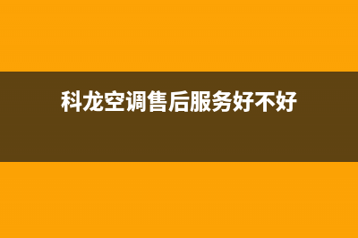 科龙空调售后服务电话24小时/全国统一厂家特约网点电话查询(今日(科龙空调售后服务好不好)