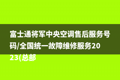 富士通将军中央空调售后服务号码/全国统一故障维修服务2023(总部