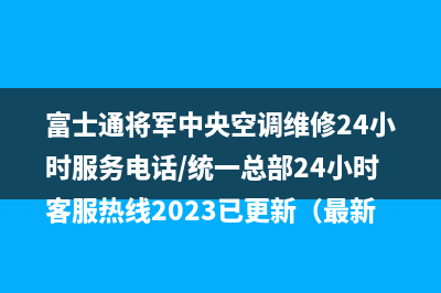 富士通将军中央空调维修24小时服务电话/统一总部24小时客服热线2023已更新（最新