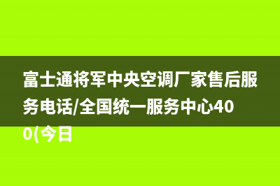 富士通将军中央空调厂家售后服务电话/全国统一服务中心400(今日