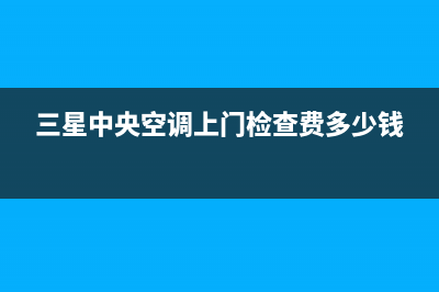 三星中央空调上门服务电话/全国统一故障报修电话2023已更新（最新(三星中央空调上门检查费多少钱)