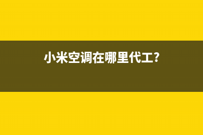 小米空调全国服务电话/售后400客服电话已更新(小米空调在哪里代工?)