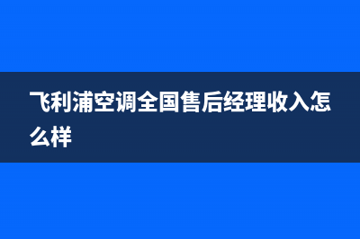 飞利浦空调全国服务电话/售后400电话多少2023(总部(飞利浦空调全国售后经理收入怎么样)