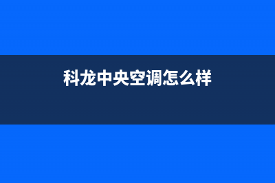 科龙中央空调400全国客服电话/售后维修专线2023已更新（最新(科龙中央空调怎么样)