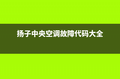 扬子中央空调人工服务电话/统一总部客服专线2023已更新（最新(扬子中央空调故障代码大全)