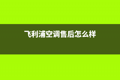 飞利浦空调售后维修中心电话/24小时上门维修(飞利浦空调售后怎么样)