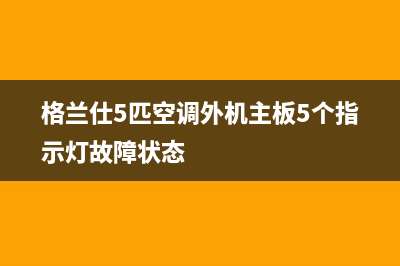 格兰仕5匹空调e5故障(格兰仕5匹空调外机主板5个指示灯故障状态)