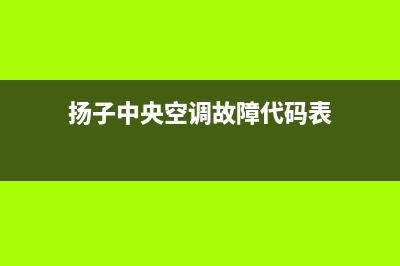 扬子中央空调服务电话/统一人工电话2023已更新（最新(扬子中央空调故障代码表)