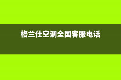 格兰仕空调全国免费服务电话/统一客服(今日(格兰仕空调全国客服电话)