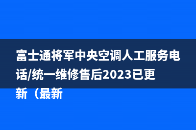 富士通将军中央空调人工服务电话/统一维修售后2023已更新（最新