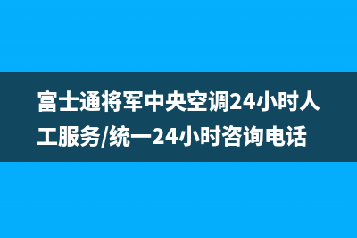 富士通将军中央空调24小时人工服务/统一24小时咨询电话已更新