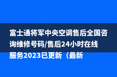 富士通将军中央空调售后全国咨询维修号码/售后24小时在线服务2023已更新（最新