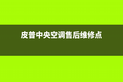 皮普中央空调售后服务电话/统一2022维修专线电话2023(总部(皮普中央空调售后维修点)