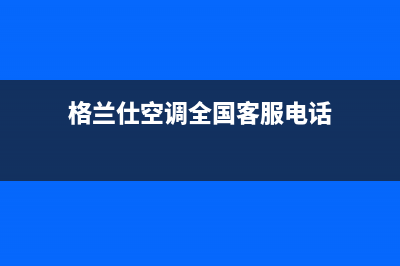 格兰仕空调全国免费服务电话/统一总部电话号码多少2023(总部(格兰仕空调全国客服电话)