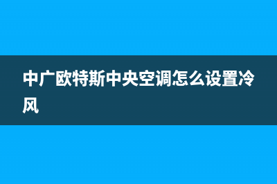 中广欧特斯中央空调24小时服务电话/统一服务热线已更新(中广欧特斯中央空调怎么设置冷风)