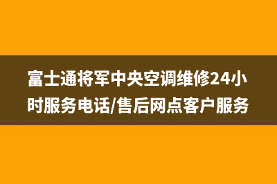 富士通将军中央空调维修24小时服务电话/售后网点客户服务专线