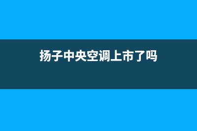 扬子中央空调上门服务电话/统一24小时客服中心2023已更新（最新(扬子中央空调上市了吗)