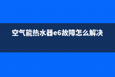 空气能热水器e6故障是什么(空气能热水器e6故障怎么解决)