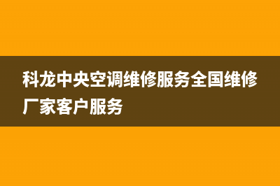 科龙中央空调维修24小时服务电话/总部安装预约已更新(科龙中央空调维修服务全国维修厂家客户服务)