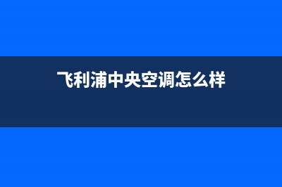 飞利浦中央空调售后维修服务热线/厂家客服已更新(飞利浦中央空调怎么样)