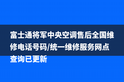 富士通将军中央空调售后全国维修电话号码/统一维修服务网点查询已更新