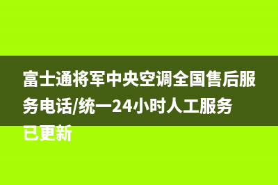 富士通将军中央空调全国售后服务电话/统一24小时人工服务已更新