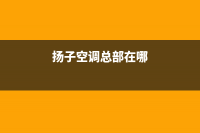 扬子空调全国服务电话/统一售后网点(今日(扬子空调总部在哪)