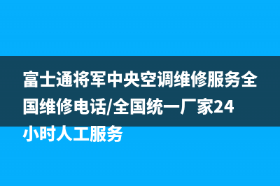 富士通将军中央空调维修服务全国维修电话/全国统一厂家24小时人工服务