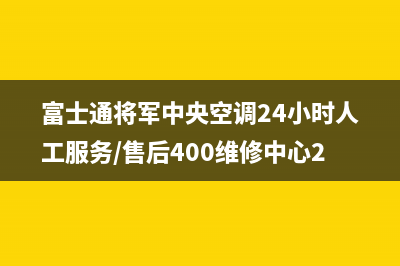 富士通将军中央空调24小时人工服务/售后400维修中心2023(总部