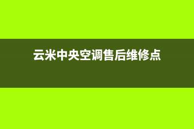 云米中央空调售后维修中心电话/网点地址查询2023(总部(云米中央空调售后维修点)