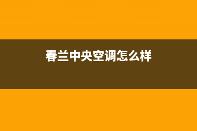 春兰中央空调24小时服务电话/售后400附近维修网点地址查询2023已更新（今日/资讯）(春兰中央空调怎么样)