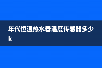 年代恒温热水器出现代码E1(年代恒温热水器温度传感器多少k)