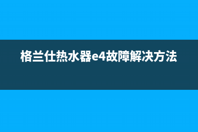 格兰仕热水器e6故障(格兰仕热水器e4故障解决方法)