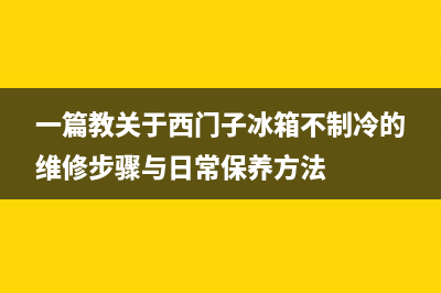 一篇教关于西门子冰箱不制冷的维修步骤与日常保养方法