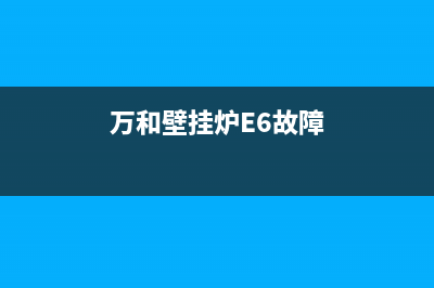 万和壁挂炉e6故障(万和壁挂炉E6故障)