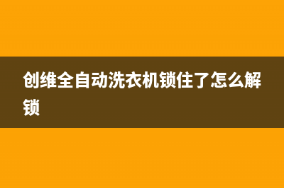 创维全自动洗衣机显示e3故障什么意思(创维全自动洗衣机锁住了怎么解锁)